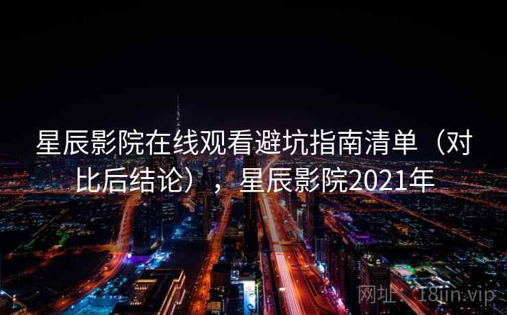 星辰影院在线观看避坑指南清单(对比后结论),星辰影院2021年
