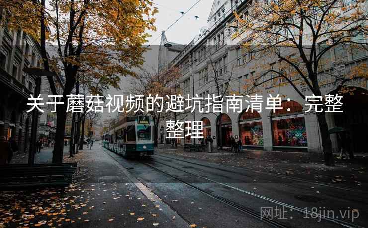 关于蘑菇视频的避坑指南清单:完整整理