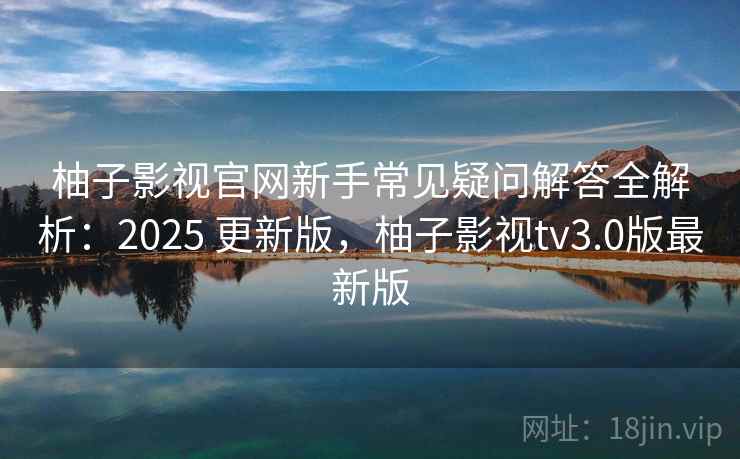 柚子影视官网新手常见疑问解答全解析：2025 更新版，柚子影视tv3.0版最新版