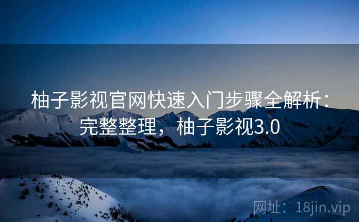 柚子影视官网快速入门步骤全解析：完整整理，柚子影视3.0
