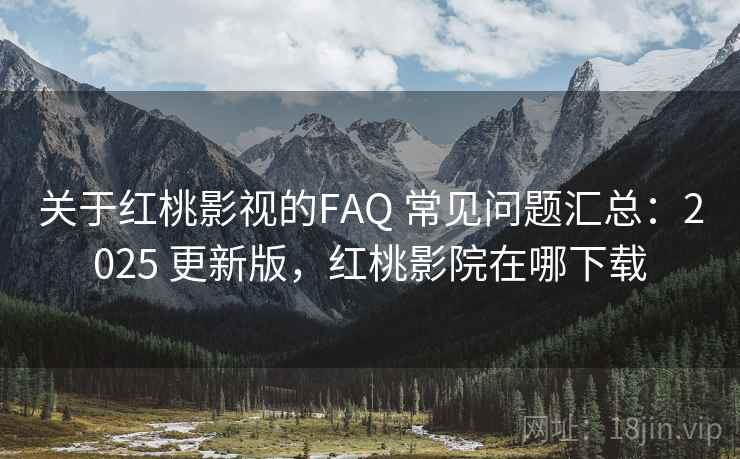 关于红桃影视的FAQ 常见问题汇总：2025 更新版，红桃影院在哪下载