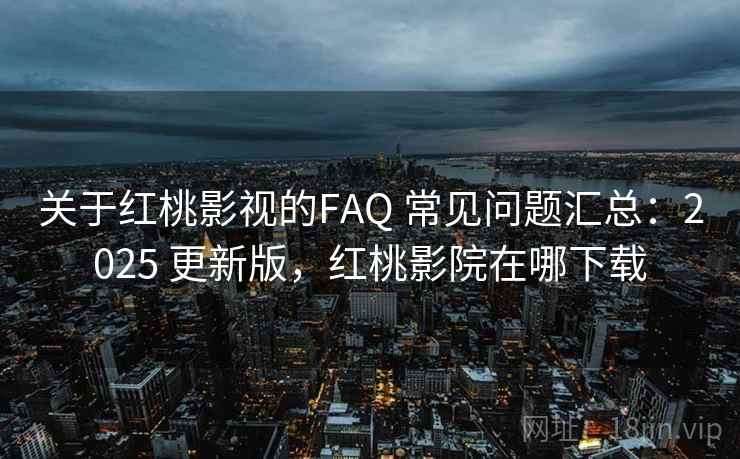 关于红桃影视的FAQ 常见问题汇总：2025 更新版，红桃影院在哪下载
