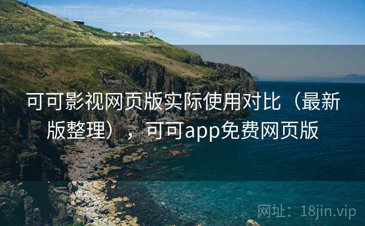 可可影视网页版实际使用对比（最新版整理），可可app免费网页版