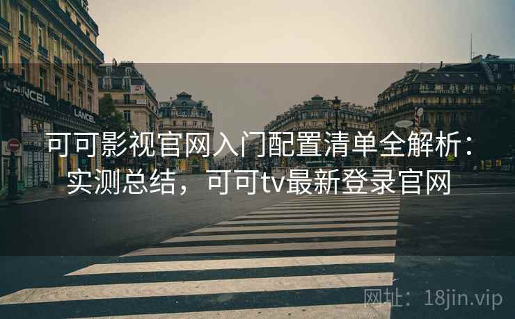 可可影视官网入门配置清单全解析:实测总结,可可tv最新登录官网 可可影视官网入门配置清单全解析:实测总结,可可tv最新登录官网