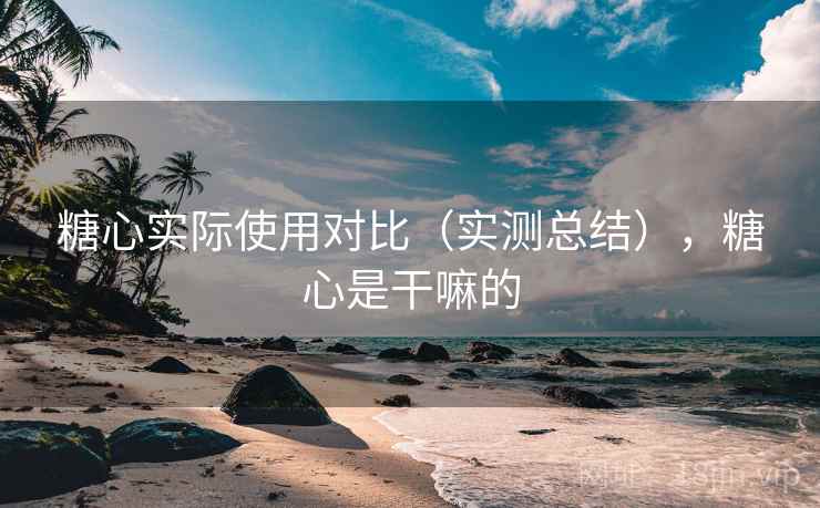 糖心实际使用对比（实测总结），糖心是干嘛的