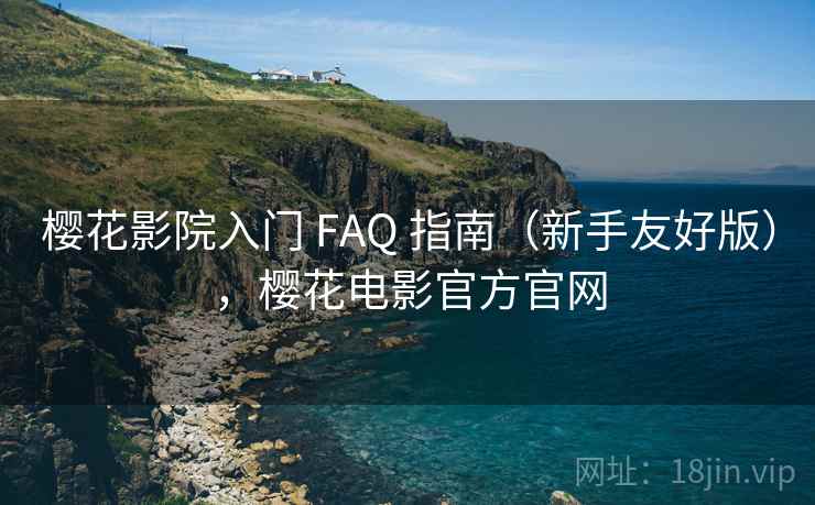 樱花影院入门 FAQ 指南（新手友好版），樱花电影官方官网