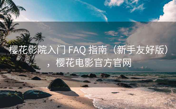 樱花影院入门 FAQ 指南（新手友好版），樱花电影官方官网