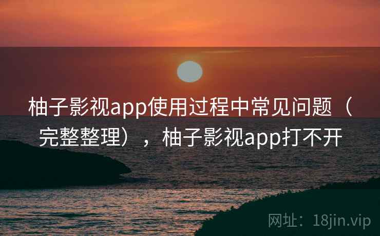 柚子影视app使用过程中常见问题（完整整理），柚子影视app打不开