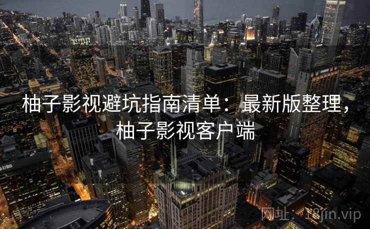 柚子影视避坑指南清单：最新版整理，柚子影视客户端