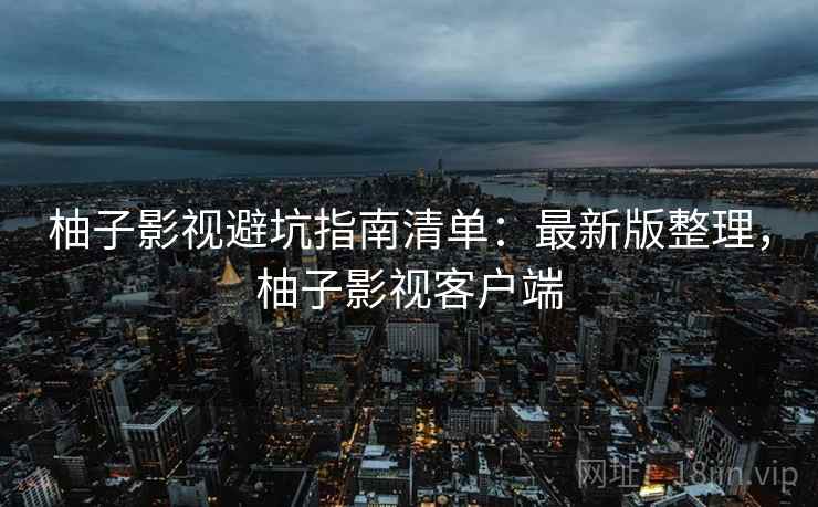 柚子影视避坑指南清单:最新版整理,柚子影视客户端 柚子影视避坑指南清单:最新版整理,柚子影视客户端