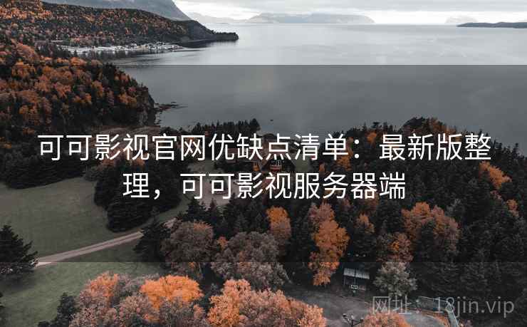 可可影视官网优缺点清单:最新版整理,可可影视服务器端