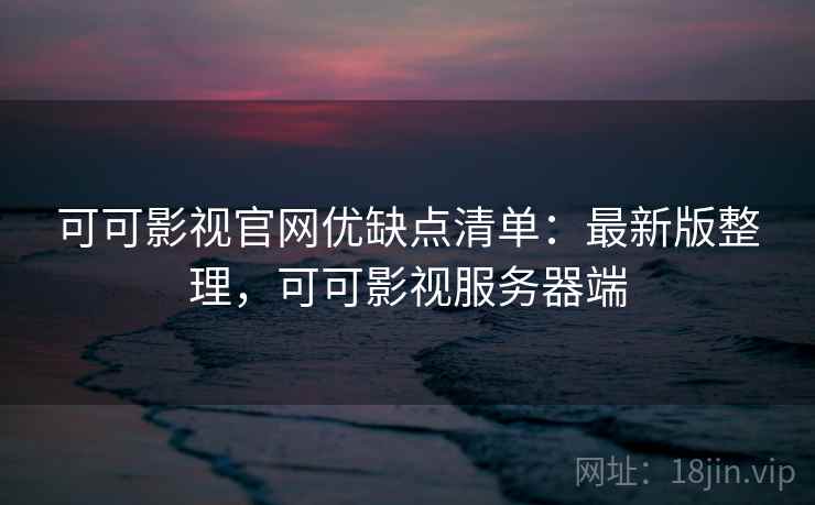 可可影视官网优缺点清单：最新版整理，可可影视服务器端