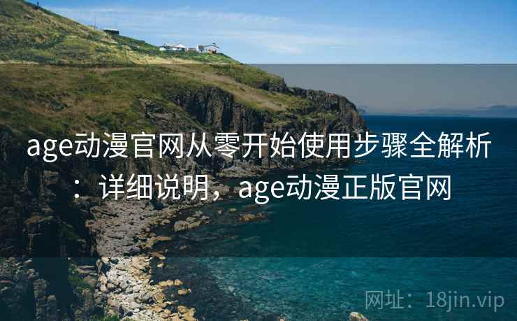age动漫官网从零开始使用步骤全解析:详细说明,age动漫正版官网 age动漫官网从零开始使用步骤全解析:详细说明,age动漫正版官网