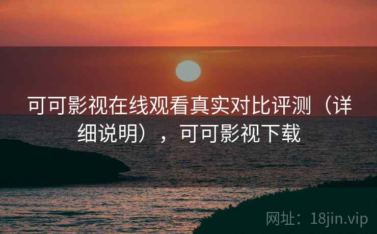 可可影视在线观看真实对比评测（详细说明），可可影视下载