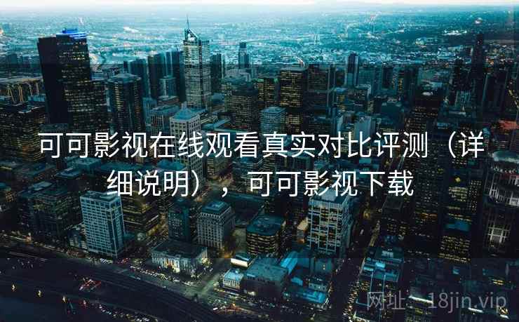 可可影视在线观看真实对比评测(详细说明),可可影视下载