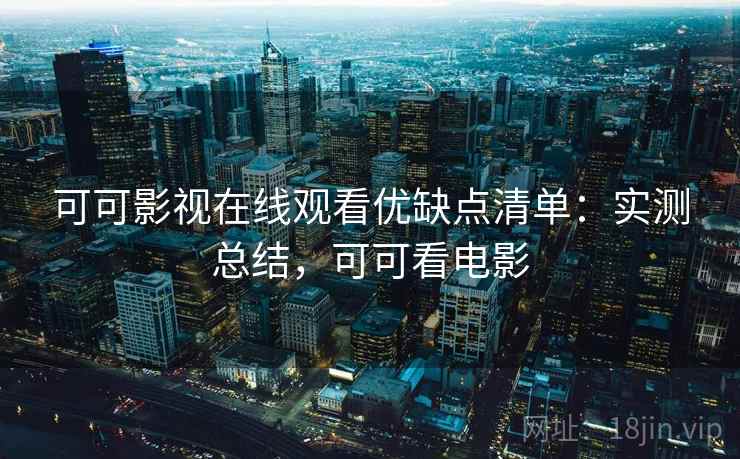 可可影视在线观看优缺点清单:实测总结,可可看电影 可可影视在线观看优缺点清单:实测总结,可可看电影