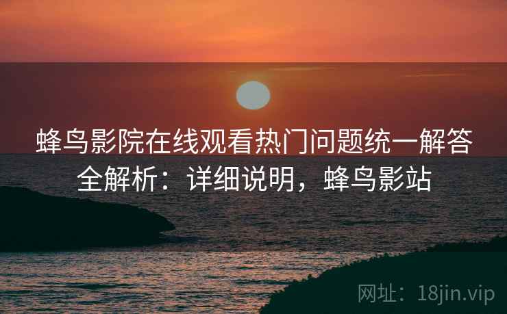 蜂鸟影院在线观看热门问题统一解答全解析:详细说明,蜂鸟影站 蜂鸟影院在线观看热门问题统一解答全解析:详细说明,蜂鸟影站