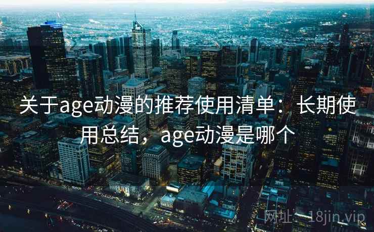 关于age动漫的推荐使用清单：长期使用总结，age动漫是哪个