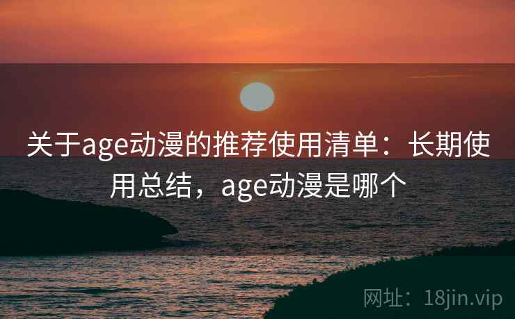 关于age动漫的推荐使用清单:长期使用总结,age动漫是哪个 关于age动漫的推荐使用清单:长期使用总结,age动漫是哪个