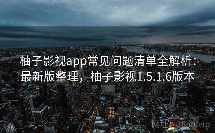 柚子影视app常见问题清单全解析:最新版整理,柚子影视1.5.1.6版本