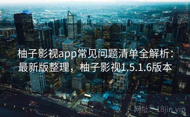 柚子影视app常见问题清单全解析:最新版整理,柚子影视1.5.1.6版本 柚子影视app常见问题清单全解析:最新版整理,柚子影视1.5.1.6版本