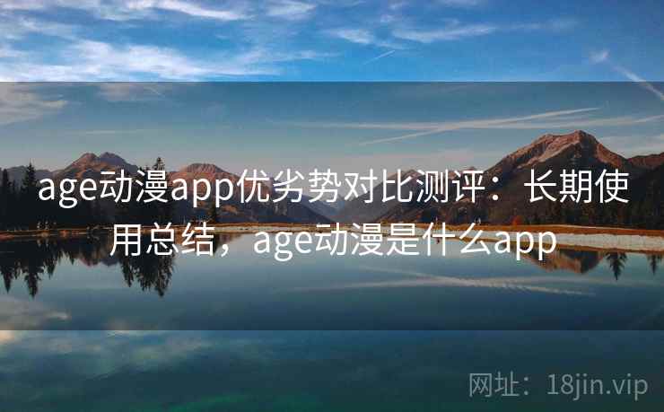 age动漫app优劣势对比测评:长期使用总结,age动漫是什么app