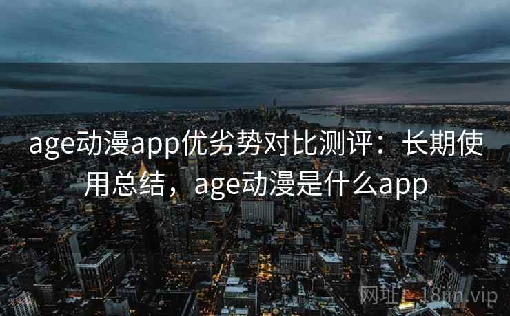 age动漫app优劣势对比测评:长期使用总结,age动漫是什么app age动漫app优劣势对比测评:长期使用总结,age动漫是什么app