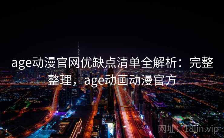 age动漫官网优缺点清单全解析:完整整理,age动画动漫官方