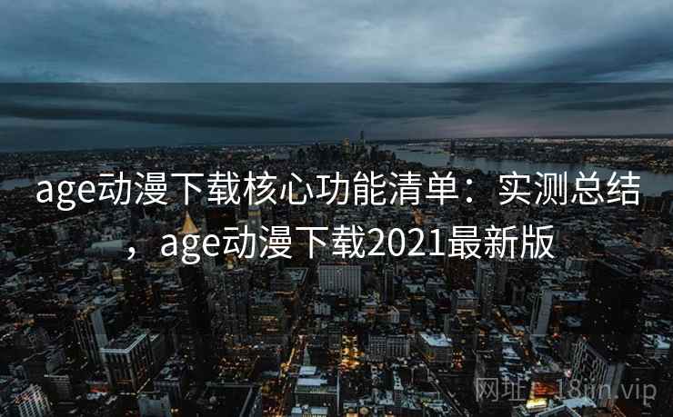 age动漫下载核心功能清单:实测总结,age动漫下载2021最新版 age动漫下载核心功能清单:实测总结,age动漫下载2021最新版
