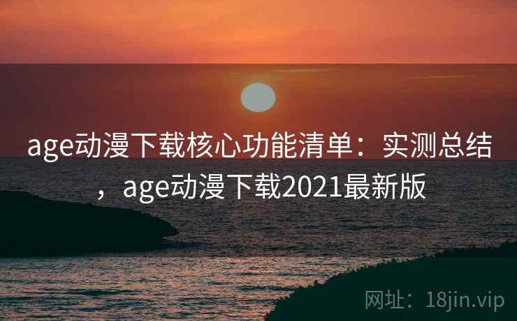 age动漫下载核心功能清单:实测总结,age动漫下载2021最新版 age动漫下载核心功能清单:实测总结,age动漫下载2021最新版