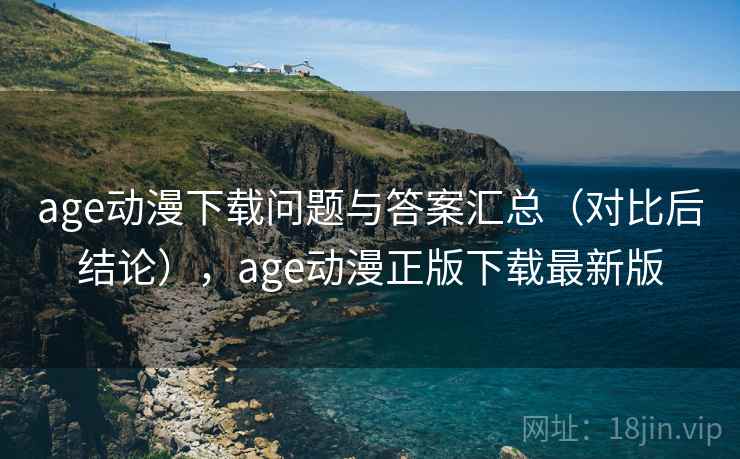 age动漫下载问题与答案汇总（对比后结论），age动漫正版下载最新版