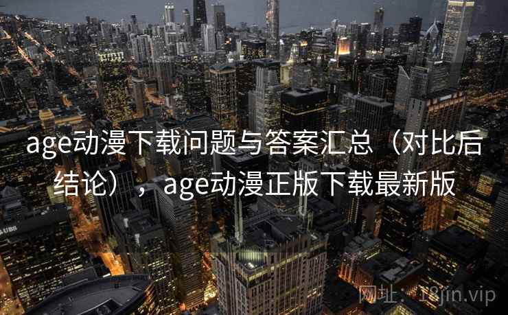 age动漫下载问题与答案汇总（对比后结论），age动漫正版下载最新版