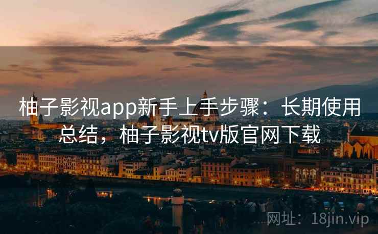 柚子影视app新手上手步骤:长期使用总结,柚子影视tv版官网下载 柚子影视app新手上手步骤:长期使用总结,柚子影视tv版官网下载