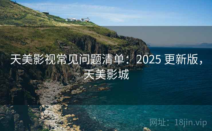 天美影视常见问题清单:2025 更新版,天美影城