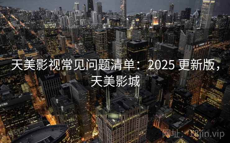 天美影视常见问题清单:2025 更新版,天美影城 天美影视常见问题清单:2025 更新版,天美影城
