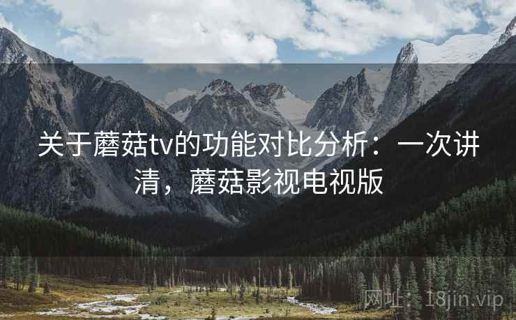关于蘑菇tv的功能对比分析:一次讲清,蘑菇影视电视版