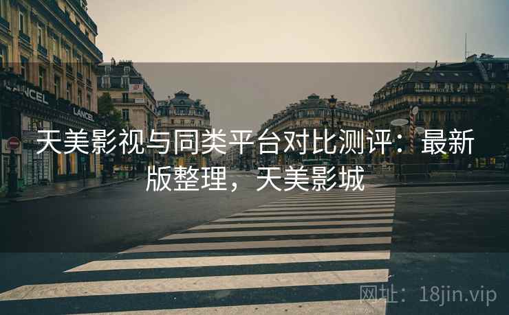 天美影视与同类平台对比测评：最新版整理，天美影城