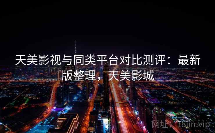 天美影视与同类平台对比测评:最新版整理,天美影城 天美影视与同类平台对比测评:最新版整理,天美影城