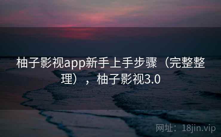 柚子影视app新手上手步骤(完整整理),柚子影视3.0 柚子影视app新手上手步骤(完整整理),柚子影视3.0