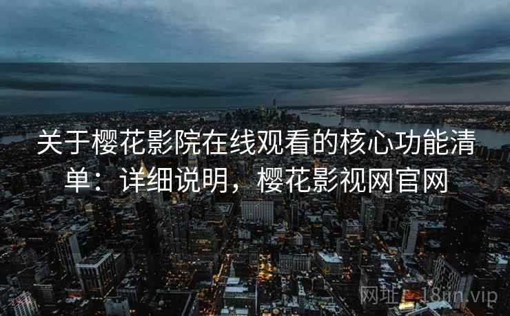 关于樱花影院在线观看的核心功能清单：详细说明，樱花影视网官网