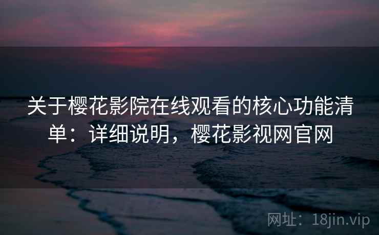 关于樱花影院在线观看的核心功能清单:详细说明,樱花影视网官网 关于樱花影院在线观看的核心功能清单:详细说明,樱花影视网官网