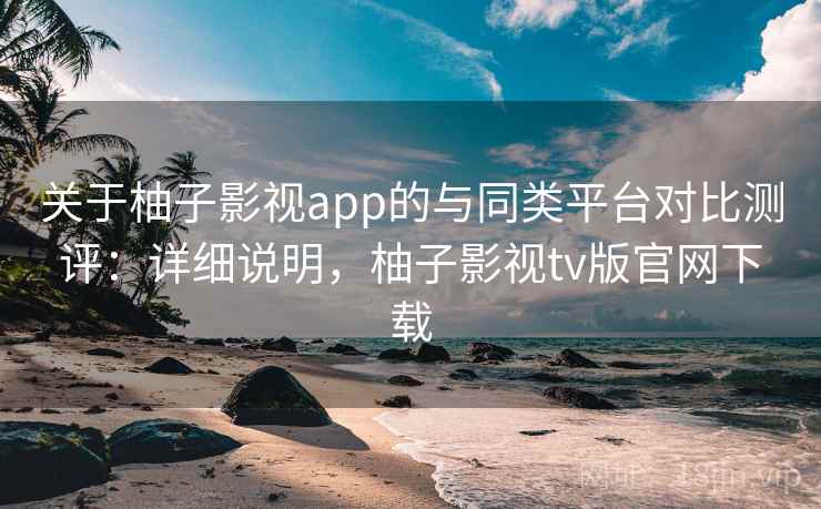 关于柚子影视app的与同类平台对比测评：详细说明，柚子影视tv版官网下载