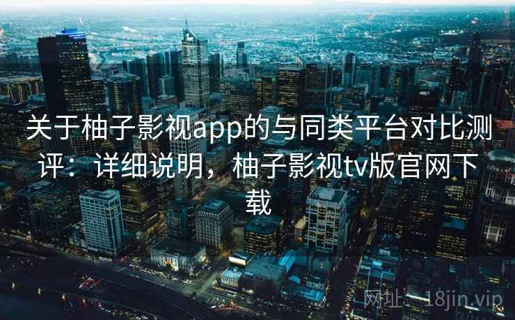 关于柚子影视app的与同类平台对比测评:详细说明,柚子影视tv版官网下载 关于柚子影视app的与同类平台对比测评:详细说明,柚子影视tv版官网下载