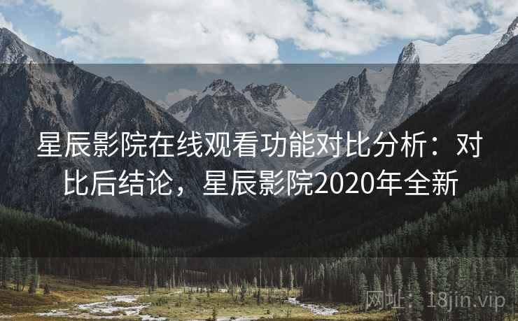 星辰影院在线观看功能对比分析:对比后结论,星辰影院2020年全新