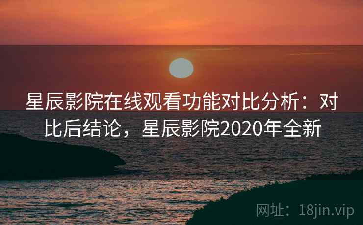 星辰影院在线观看功能对比分析:对比后结论,星辰影院2020年全新 星辰影院在线观看功能对比分析:对比后结论,星辰影院2020年全新