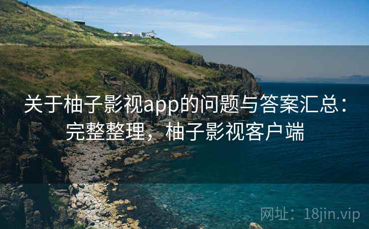 关于柚子影视app的问题与答案汇总：完整整理，柚子影视客户端