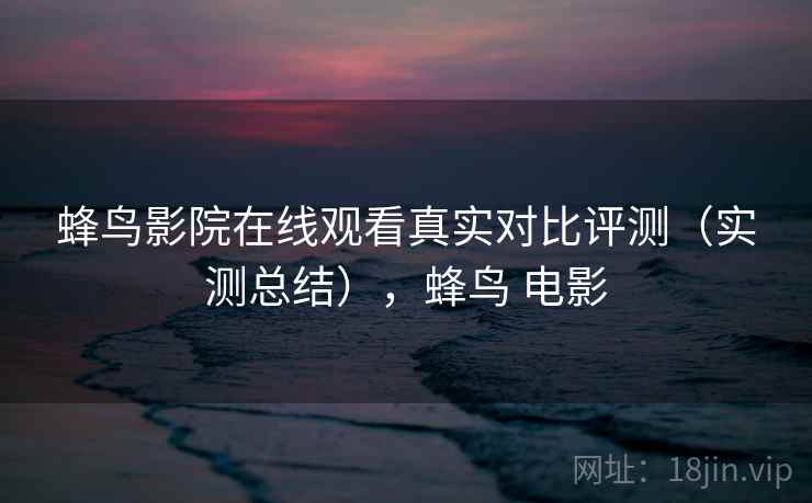 蜂鸟影院在线观看真实对比评测(实测总结),蜂鸟 电影