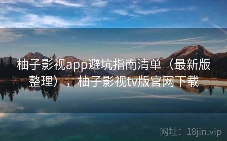 柚子影视app避坑指南清单(最新版整理),柚子影视tv版官网下载