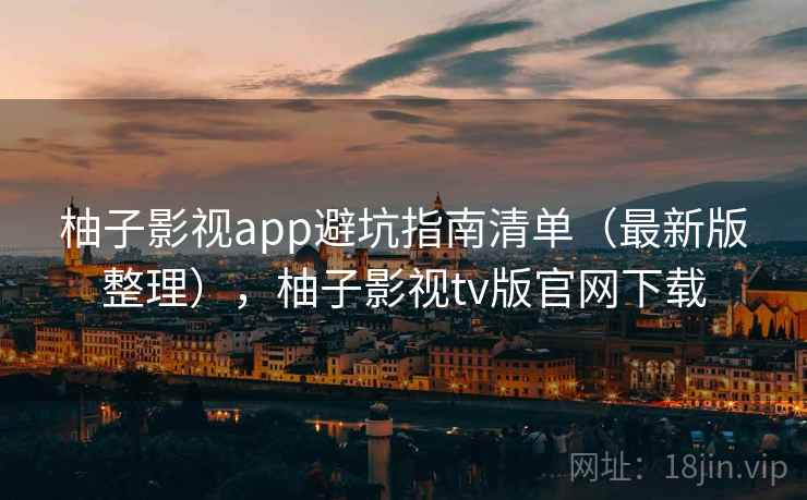 柚子影视app避坑指南清单(最新版整理),柚子影视tv版官网下载 柚子影视app避坑指南清单(最新版整理),柚子影视tv版官网下载