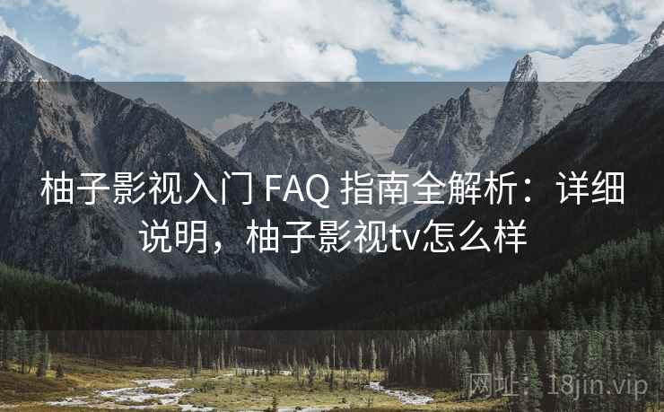 柚子影视入门 FAQ 指南全解析:详细说明,柚子影视tv怎么样 柚子影视入门 FAQ 指南全解析:详细说明,柚子影视tv怎么样